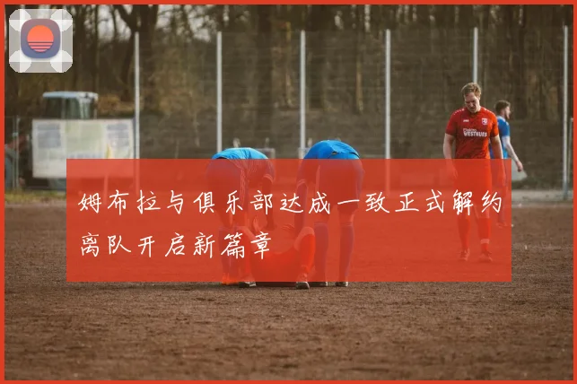 姆布拉与俱乐部达成一致正式解约离队开启新篇章