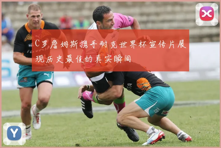C罗詹姆斯携手耐克世界杯宣传片展现历史最佳的真实瞬间