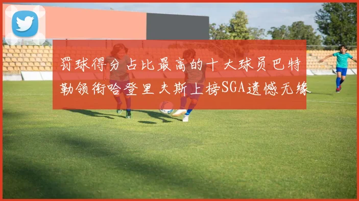 罚球得分占比最高的十大球员巴特勒领衔哈登里夫斯上榜SGA遗憾无缘