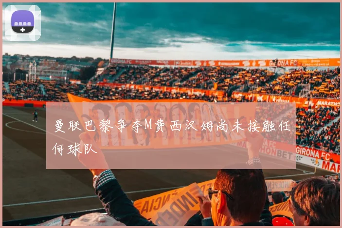 曼联巴黎争夺M费西汉姆尚未接触任何球队