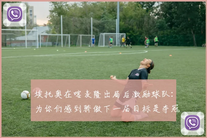 埃托奥在喀麦隆出局后激励球队：为你们感到骄傲下一届目标是夺冠