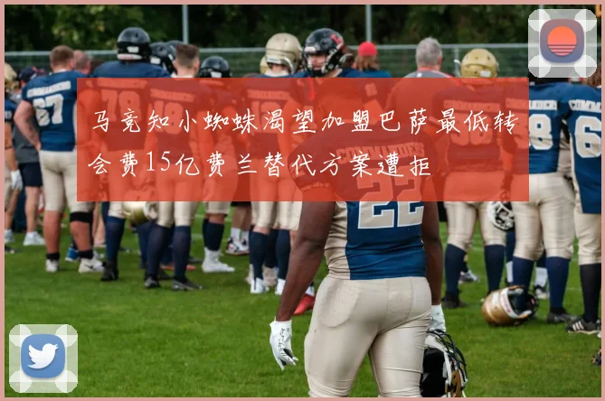 马竞知小蜘蛛渴望加盟巴萨最低转会费15亿费兰替代方案遭拒