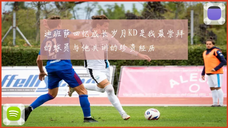 迪班萨回忆成长岁月KD是我最崇拜的球员与他共训的珍贵经历