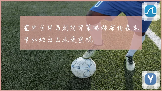 霍里点评马刺防守策略称布伦森末节如蛇出击未受重视