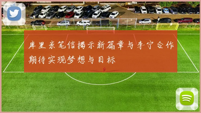 库里亲笔信揭示新篇章与李宁合作期待实现梦想与目标