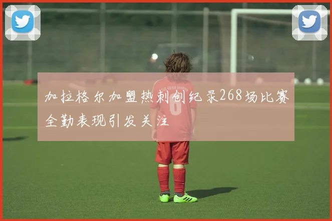 加拉格尔加盟热刺创纪录268场比赛全勤表现引发关注