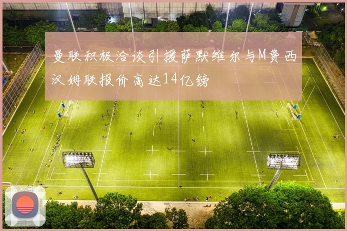曼联积极洽谈引援萨默维尔与M费西汉姆联报价高达14亿镑