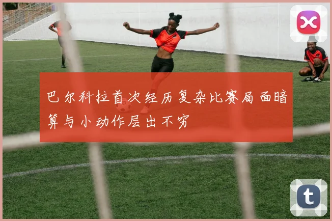 巴尔科拉首次经历复杂比赛局面暗算与小动作层出不穷