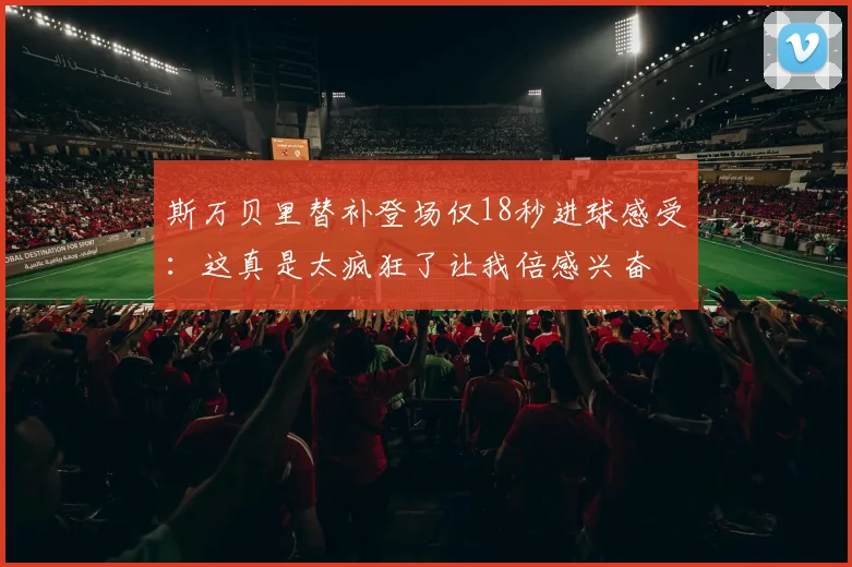 斯万贝里替补登场仅18秒进球感受：这真是太疯狂了让我倍感兴奋