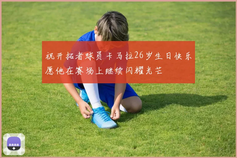 祝开拓者球员卡马拉26岁生日快乐愿他在赛场上继续闪耀光芒