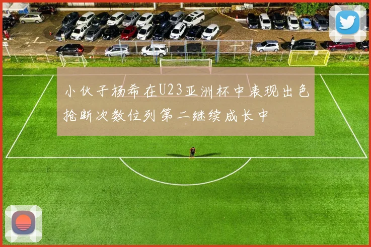小伙子杨希在U23亚洲杯中表现出色抢断次数位列第二继续成长中