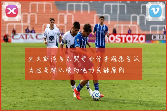 里夫斯谈与东契奇合作夺冠愿景认为这是球队续约他的关键原因