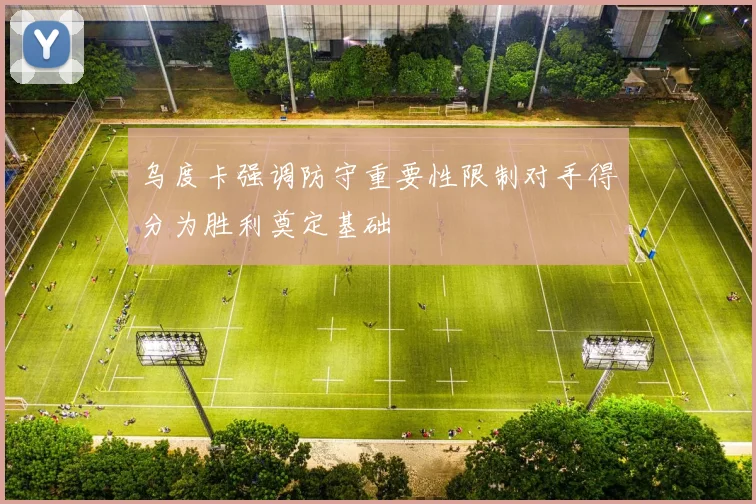 乌度卡强调防守重要性限制对手得分为胜利奠定基础