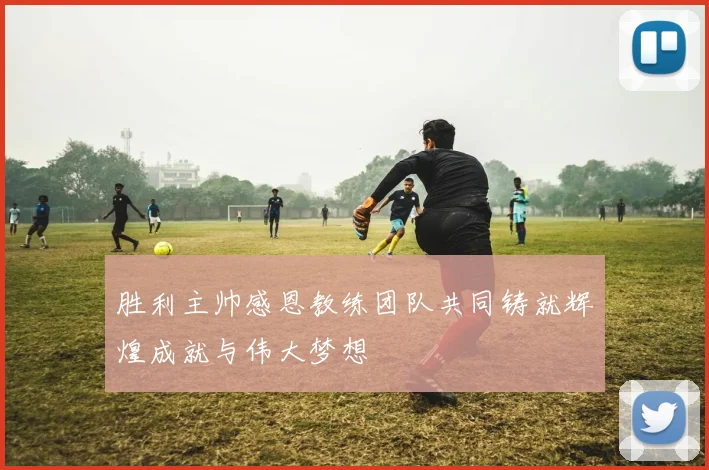 胜利主帅感恩教练团队共同铸就辉煌成就与伟大梦想