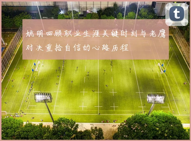 姚明回顾职业生涯关键时刻与老鹰对决重拾自信的心路历程