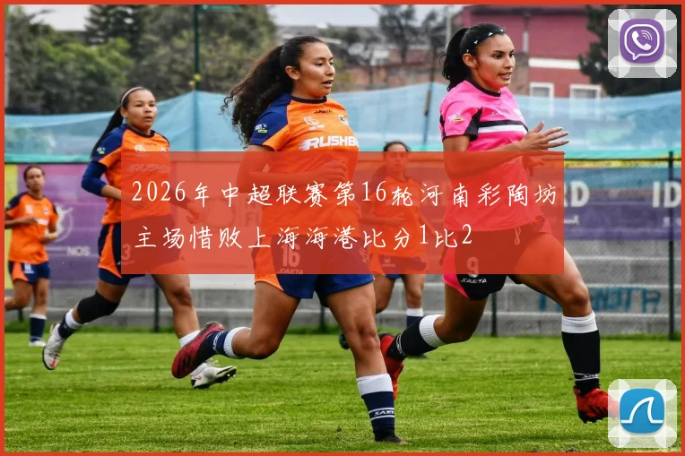 2026年中超联赛第16轮河南彩陶坊主场惜败上海海港比分1比2