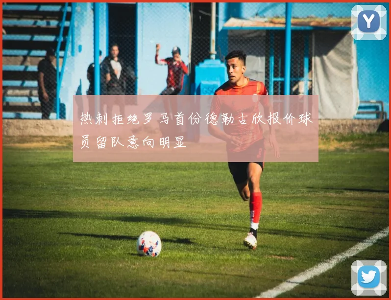 热刺拒绝罗马首份德勒古欣报价球员留队意向明显