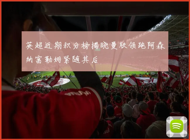 英超近期积分榜揭晓曼联领跑阿森纳富勒姆紧随其后