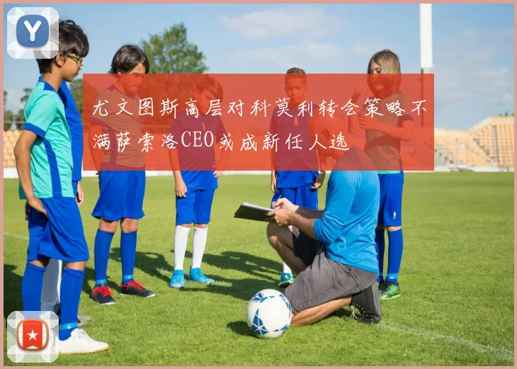 尤文图斯高层对科莫利转会策略不满萨索洛CEO或成新任人选