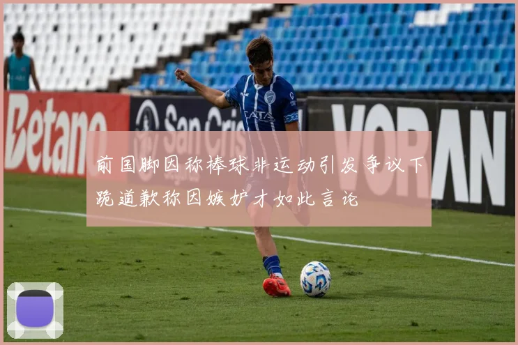 前国脚因称棒球非运动引发争议下跪道歉称因嫉妒才如此言论