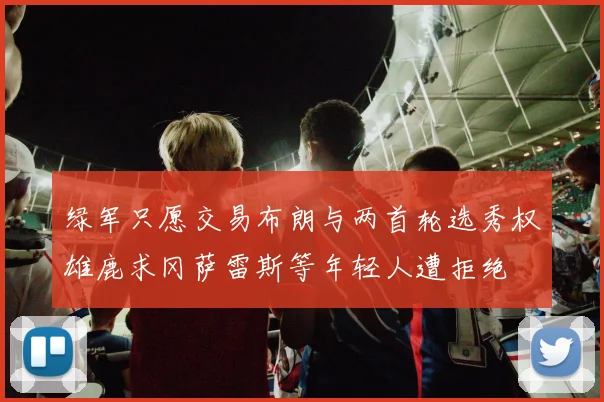 绿军只愿交易布朗与两首轮选秀权雄鹿求冈萨雷斯等年轻人遭拒绝