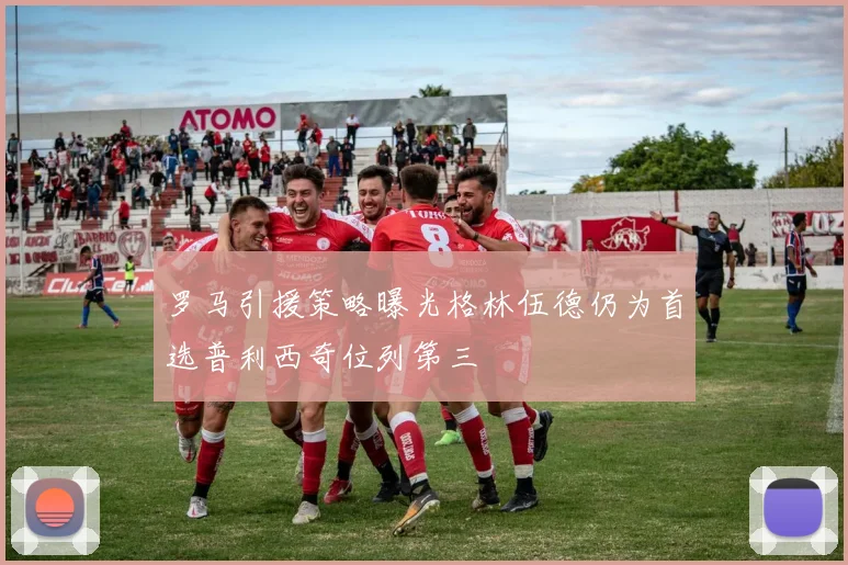 罗马引援策略曝光格林伍德仍为首选普利西奇位列第三