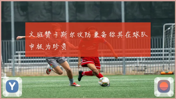 文班赞卡斯尔攻防兼备称其在球队中极为珍贵