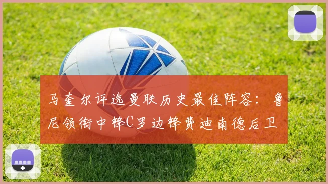 马奎尔评选曼联历史最佳阵容：鲁尼领衔中锋C罗边锋费迪南德后卫
